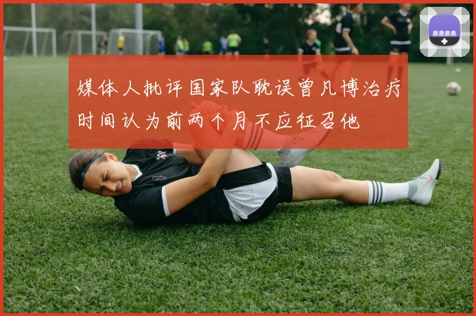 媒体人批评国家队耽误曾凡博治疗时间认为前两个月不应征召他