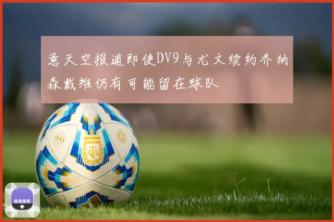 意天空报道即使DV9与尤文续约乔纳森戴维仍有可能留在球队