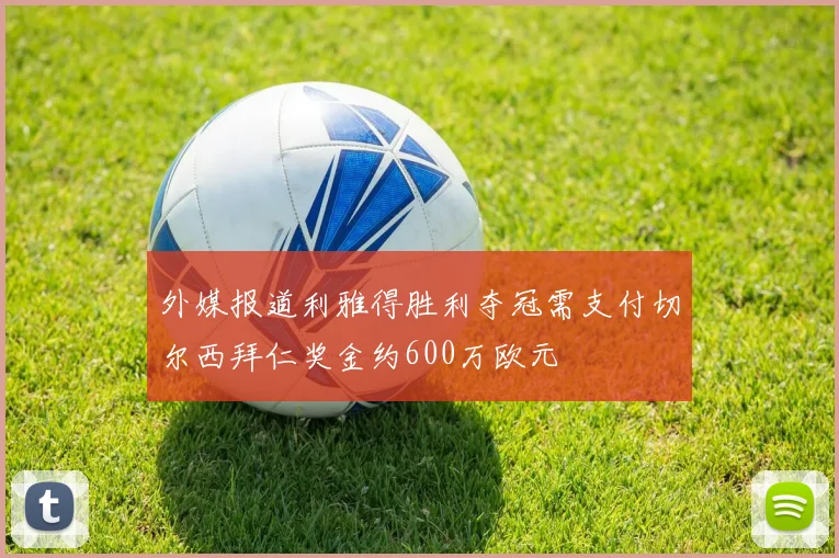 外媒报道利雅得胜利夺冠需支付切尔西拜仁奖金约600万欧元