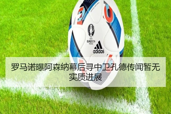 罗马诺曝阿森纳幕后寻中卫孔德传闻暂无实质进展